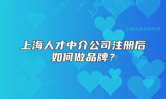 上海人才中介公司注冊(cè)后如何做品牌？