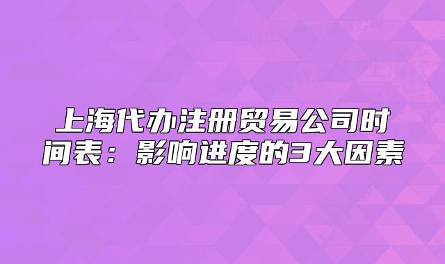 上海代辦注冊(cè)貿(mào)易公司時(shí)間表：影響進(jìn)度的3大因素