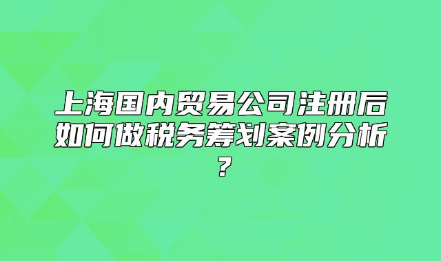 上海國內(nèi)貿(mào)易公司注冊后如何做稅務(wù)籌劃案例分析？