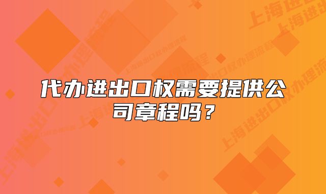 代辦進(jìn)出口權(quán)需要提供公司章程嗎？