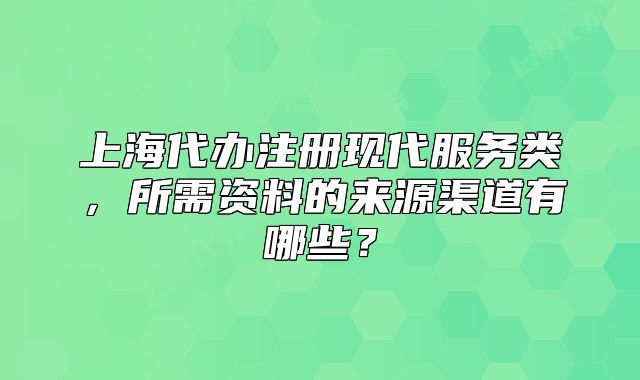 上海代辦注冊(cè)現(xiàn)代服務(wù)類，所需資料的來源渠道有哪些？