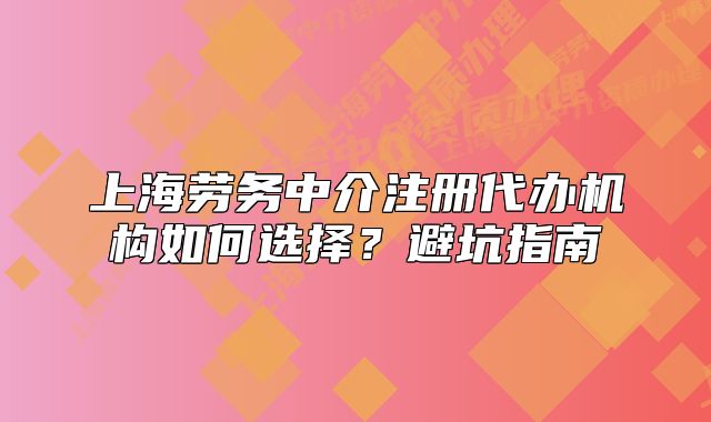 上海勞務(wù)中介注冊代辦機構(gòu)如何選擇？避坑指南