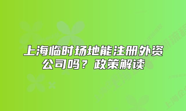 上海臨時場地能注冊外資公司嗎？政策解讀