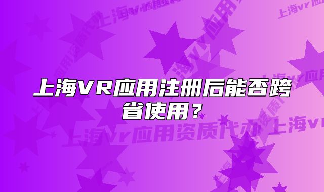 上海VR應(yīng)用注冊(cè)后能否跨省使用？
