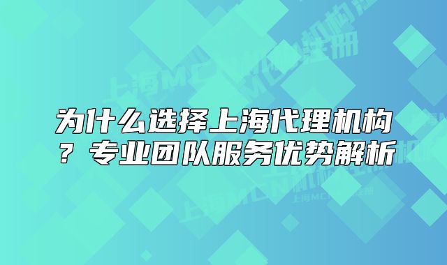 為什么選擇上海代理機(jī)構(gòu)？專業(yè)團(tuán)隊服務(wù)優(yōu)勢解析