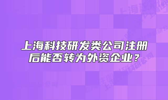 上?？萍佳邪l(fā)類公司注冊后能否轉為外資企業(yè)？