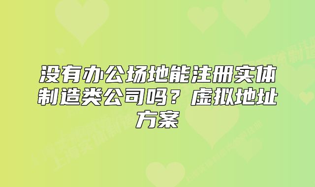 沒(méi)有辦公場(chǎng)地能注冊(cè)實(shí)體制造類公司嗎？虛擬地址方案