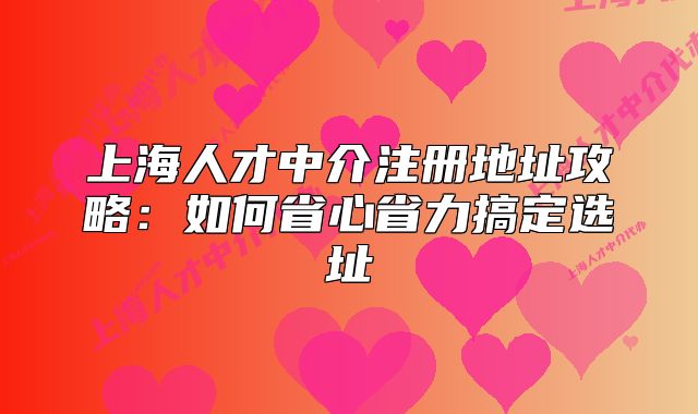 上海人才中介注冊地址攻略：如何省心省力搞定選址