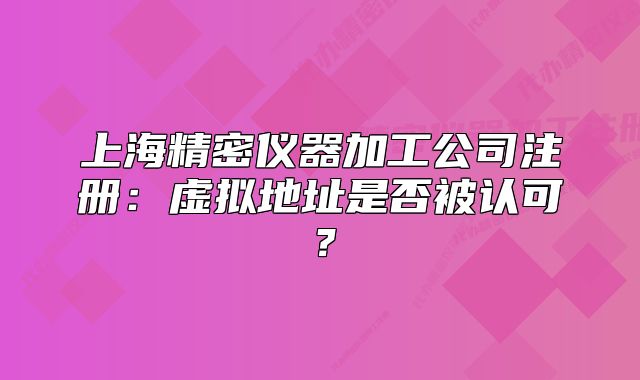 上海精密儀器加工公司注冊：虛擬地址是否被認(rèn)可？