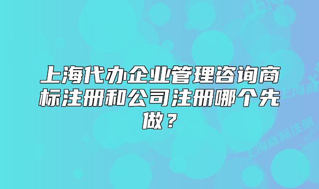 上海代辦企業(yè)管理咨詢商標(biāo)注冊和公司注冊哪個先做?