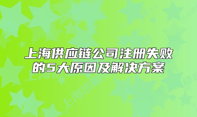 上海供應(yīng)鏈公司注冊失敗的5大原因及解決方案