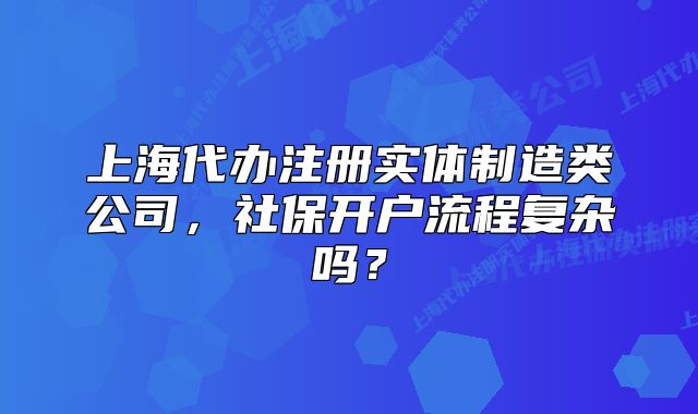 上海代辦注冊(cè)實(shí)體制造類公司，社保開戶流程復(fù)雜嗎？