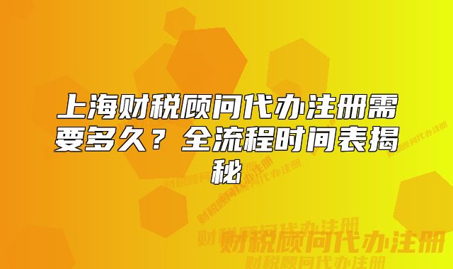 上海財稅顧問代辦注冊需要多久？全流程時間表揭秘