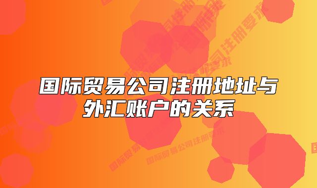 國際貿(mào)易公司注冊地址與外匯賬戶的關(guān)系