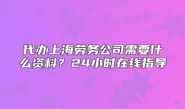 代辦上海勞務(wù)公司需要什么資料？24小時(shí)在線指導(dǎo)