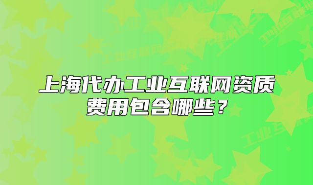 上海代辦工業(yè)互聯(lián)網(wǎng)資質(zhì)費(fèi)用包含哪些？