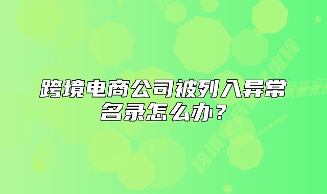 跨境電商公司被列入異常名錄怎么辦？