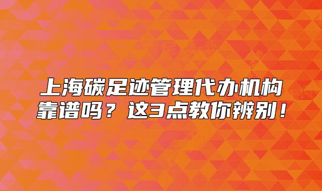上海碳足跡管理代辦機(jī)構(gòu)靠譜嗎？這3點(diǎn)教你辨別！