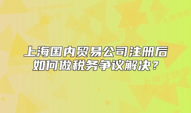 上海國內(nèi)貿(mào)易公司注冊后如何做稅務(wù)爭議解決？
