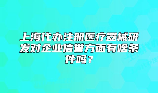 上海代辦注冊(cè)醫(yī)療器械研發(fā)對(duì)企業(yè)信譽(yù)方面有啥條件嗎？