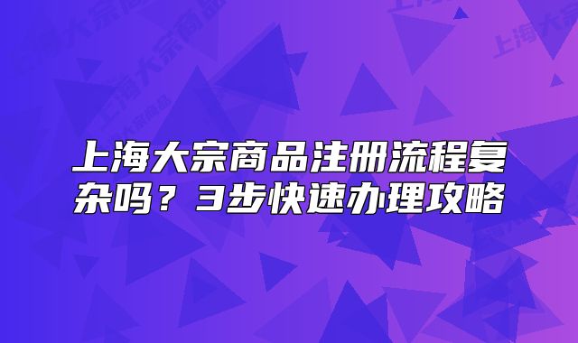 上海大宗商品注冊(cè)流程復(fù)雜嗎？3步快速辦理攻略