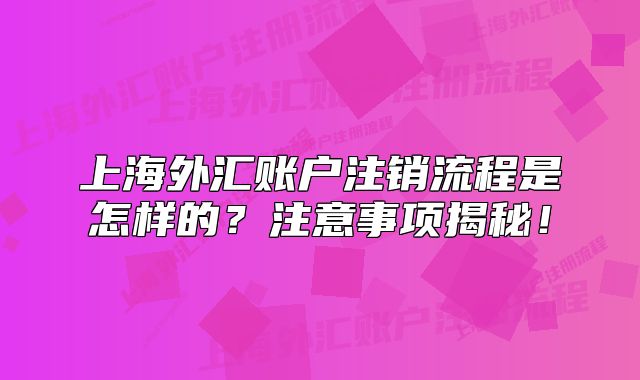 上海外匯賬戶注銷流程是怎樣的？注意事項(xiàng)揭秘！