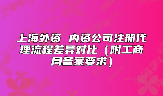 上海外資 內(nèi)資公司注冊(cè)代理流程差異對(duì)比(附工商局備案要求)