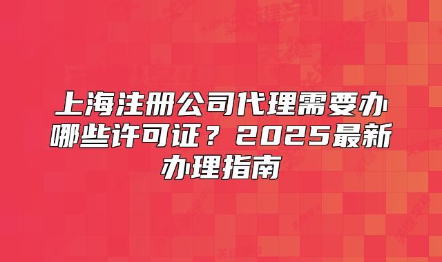 上海注冊(cè)公司代理需要辦哪些許可證？2025最新辦理指南