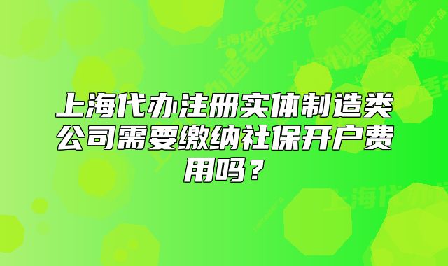 上海代辦注冊實體制造類公司需要繳納社保開戶費用嗎？