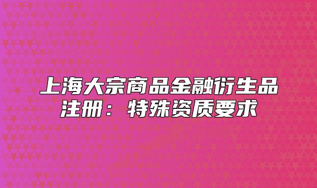 上海大宗商品金融衍生品注冊：特殊資質要求