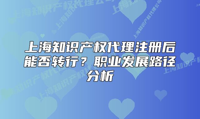 上海知識產(chǎn)權(quán)代理注冊后能否轉(zhuǎn)行？職業(yè)發(fā)展路徑分析