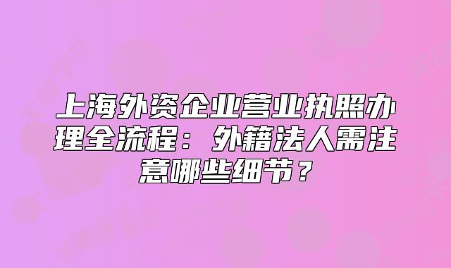 上海外資企業(yè)營業(yè)執(zhí)照辦理全流程：外籍法人需注意哪些細(xì)節(jié)？