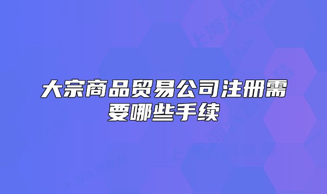 大宗商品貿(mào)易公司注冊需要哪些手續(xù)