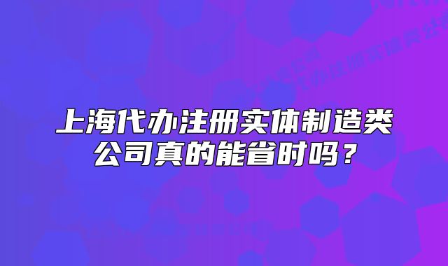 上海代辦注冊實體制造類公司真的能省時嗎？