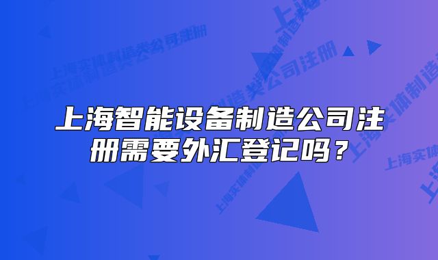 上海智能設(shè)備制造公司注冊(cè)需要外匯登記嗎？