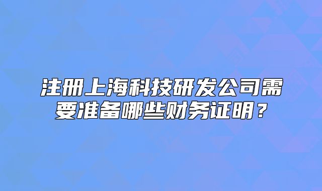 注冊(cè)上?？萍佳邪l(fā)公司需要準(zhǔn)備哪些財(cái)務(wù)證明？