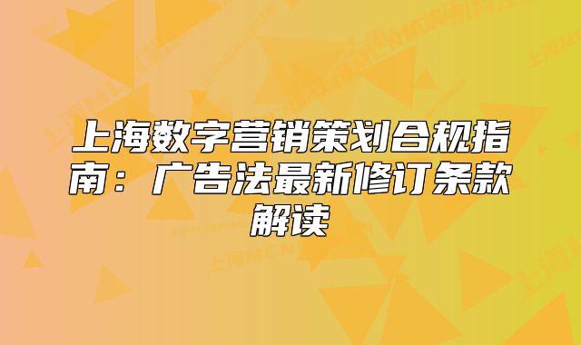 上海數(shù)字營銷策劃合規(guī)指南：廣告法最新修訂條款解讀