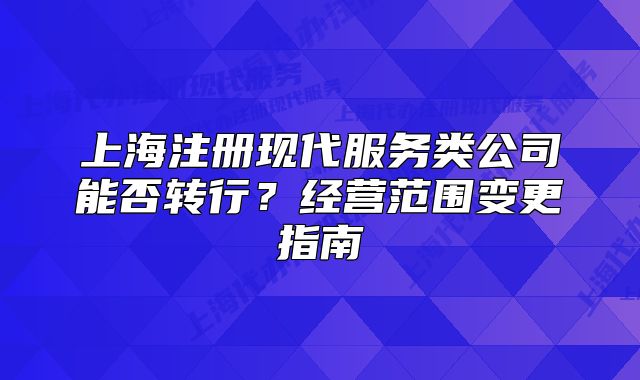 上海注冊(cè)現(xiàn)代服務(wù)類(lèi)公司能否轉(zhuǎn)行？經(jīng)營(yíng)范圍變更指南