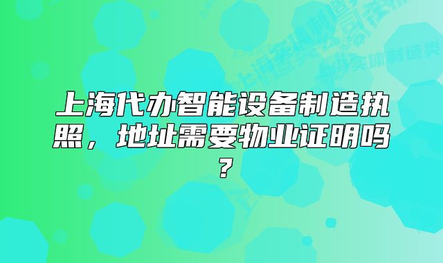 上海代辦智能設(shè)備制造執(zhí)照，地址需要物業(yè)證明嗎？