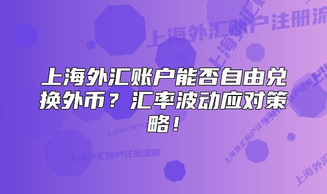 上海外匯賬戶能否自由兌換外幣？匯率波動應(yīng)對策略！