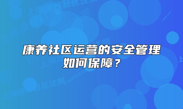 康養(yǎng)社區(qū)運(yùn)營的安全管理如何保障？