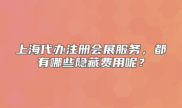 上海代辦注冊會展服務(wù)，都有哪些隱藏費用呢？