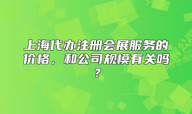 上海代辦注冊(cè)會(huì)展服務(wù)的價(jià)格，和公司規(guī)模有關(guān)嗎？