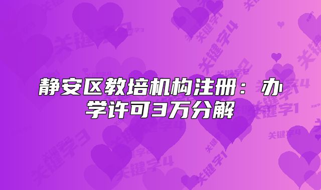 靜安區(qū)教培機(jī)構(gòu)注冊(cè)：辦學(xué)許可3萬(wàn)分解