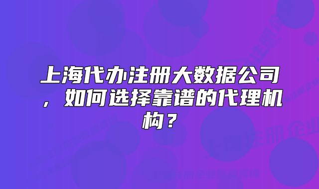 上海代辦注冊大數(shù)據(jù)公司，如何選擇靠譜的代理機構？