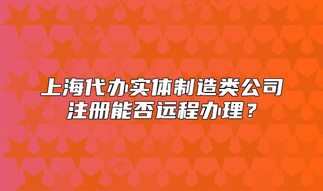 上海代辦實體制造類公司注冊能否遠程辦理？