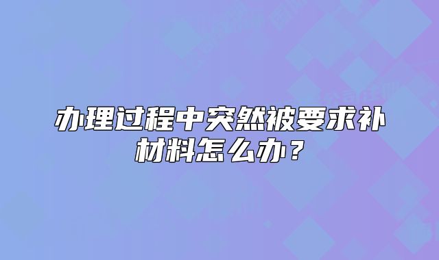 辦理過程中突然被要求補(bǔ)材料怎么辦？
