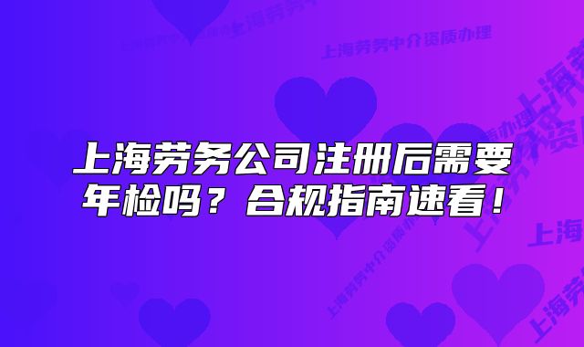 上海勞務(wù)公司注冊后需要年檢嗎？合規(guī)指南速看！