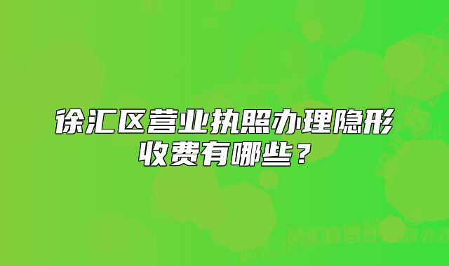 徐匯區(qū)營業(yè)執(zhí)照辦理隱形收費(fèi)有哪些？