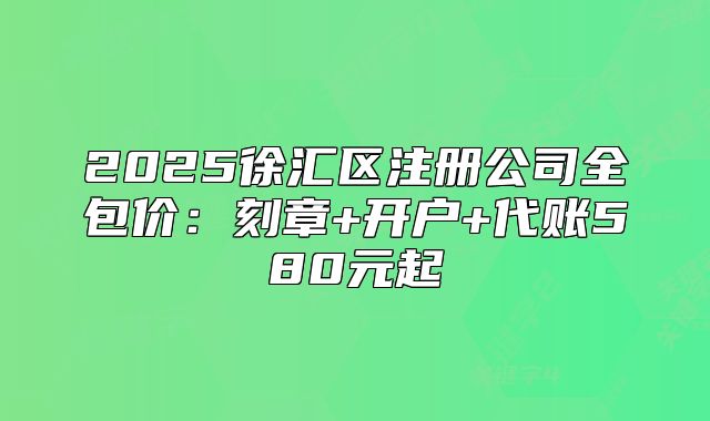 2025徐匯區(qū)注冊公司全包價：刻章+開戶+代賬580元起